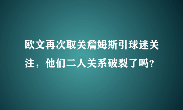 欧文再次取关詹姆斯引球迷关注，他们二人关系破裂了吗？