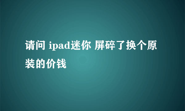 请问 ipad迷你 屏碎了换个原装的价钱