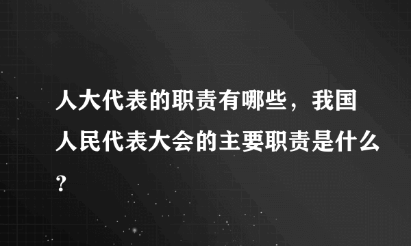 人大代表的职责有哪些，我国人民代表大会的主要职责是什么？