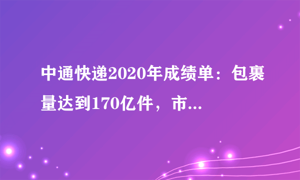 中通快递2020年成绩单：包裹量达到170亿件，市占率扩大至20.4%