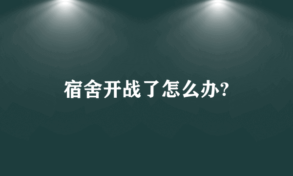 宿舍开战了怎么办?