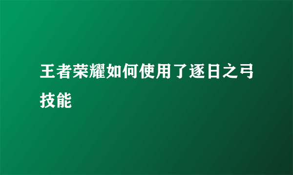 王者荣耀如何使用了逐日之弓技能