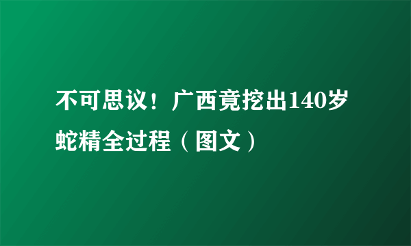 不可思议！广西竟挖出140岁蛇精全过程（图文）