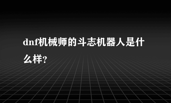 dnf机械师的斗志机器人是什么样？