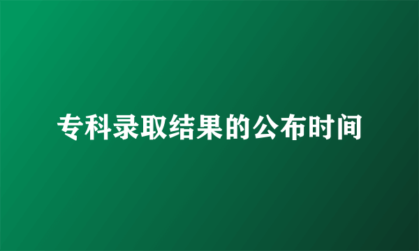 专科录取结果的公布时间
