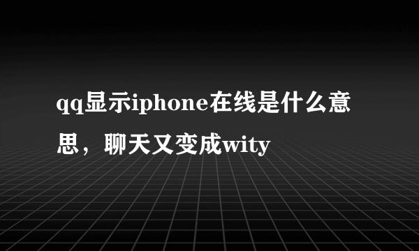 qq显示iphone在线是什么意思，聊天又变成wity