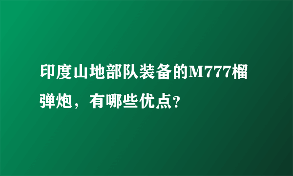 印度山地部队装备的M777榴弹炮，有哪些优点？
