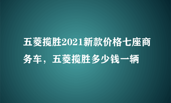五菱揽胜2021新款价格七座商务车，五菱揽胜多少钱一辆