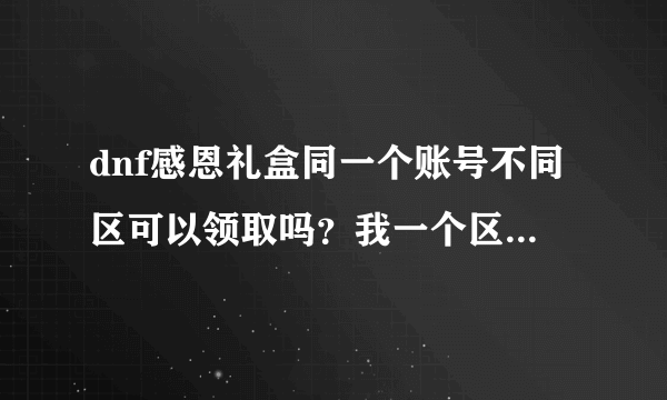 dnf感恩礼盒同一个账号不同区可以领取吗？我一个区已经领过了，另一个区的可以领吗