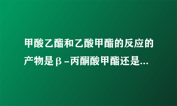 甲酸乙酯和乙酸甲酯的反应的产物是β-丙酮酸甲酯还是β-丙酮酸乙酯啊?