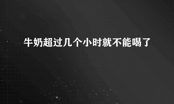 牛奶超过几个小时就不能喝了