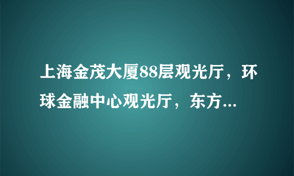 上海金茂大厦88层观光厅，环球金融中心观光厅，东方明珠哪个好玩点