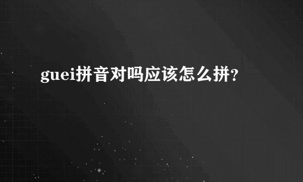 guei拼音对吗应该怎么拼？