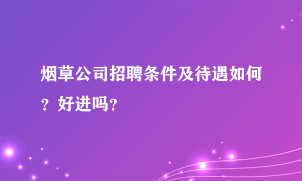 烟草公司招聘条件及待遇如何？好进吗？