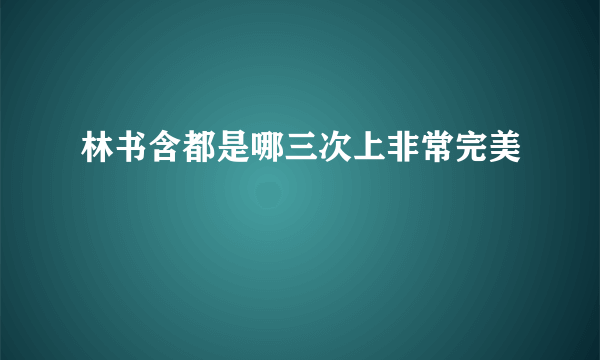 林书含都是哪三次上非常完美