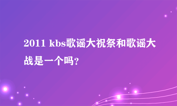 2011 kbs歌谣大祝祭和歌谣大战是一个吗？