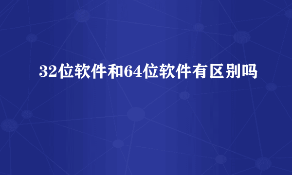 32位软件和64位软件有区别吗