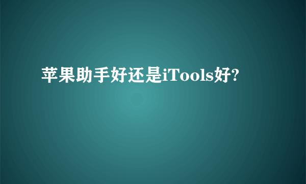 苹果助手好还是iTools好?