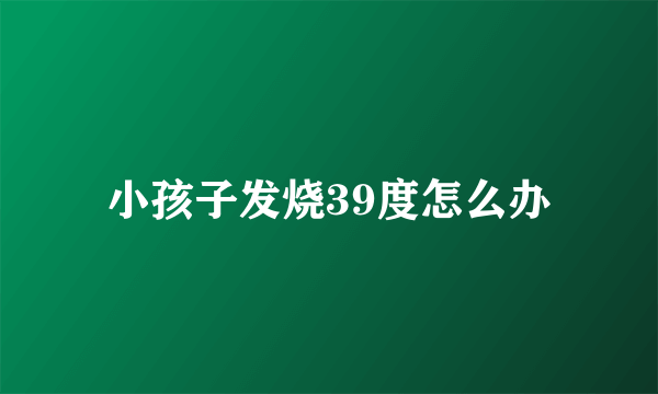 小孩子发烧39度怎么办