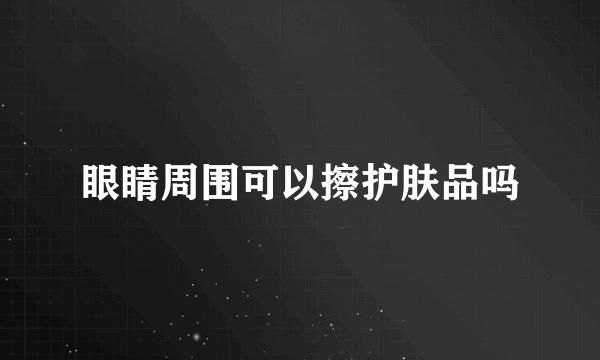 眼睛周围可以擦护肤品吗
