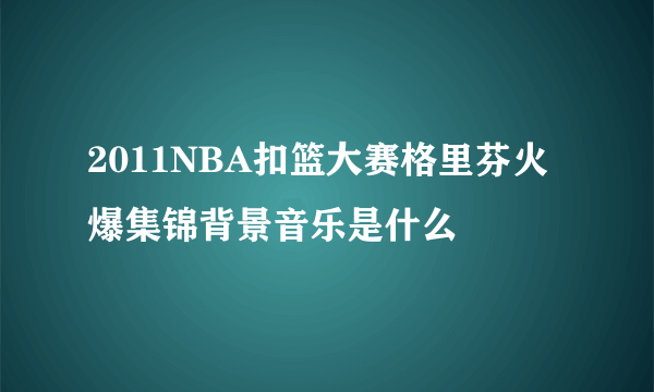 2011NBA扣篮大赛格里芬火爆集锦背景音乐是什么