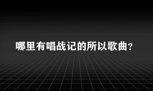哪里有唱战记的所以歌曲？