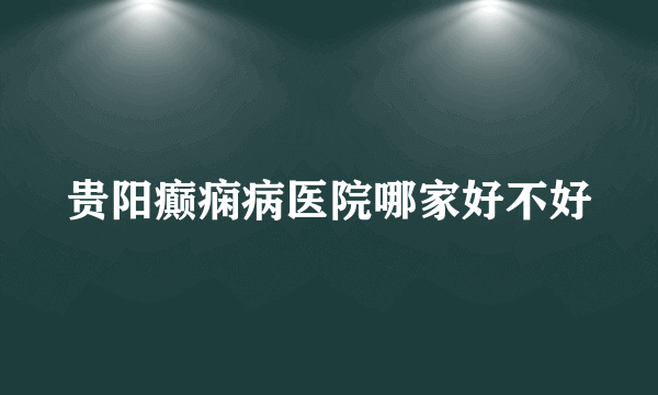 贵阳癫痫病医院哪家好不好