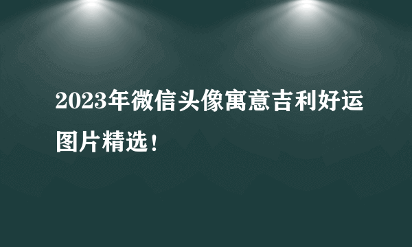 2023年微信头像寓意吉利好运图片精选！