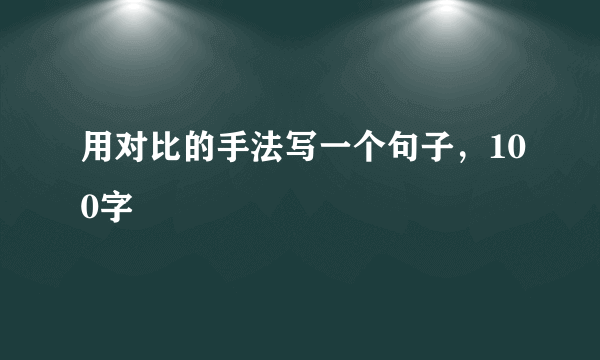 用对比的手法写一个句子，100字