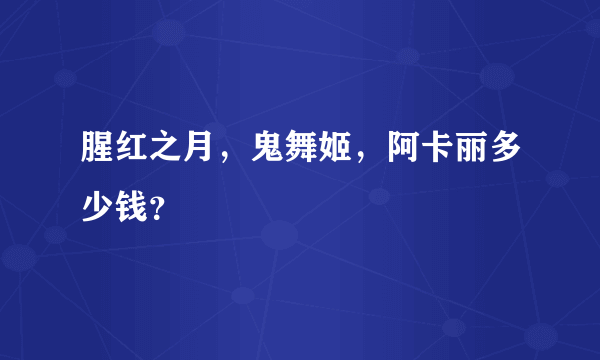 腥红之月，鬼舞姬，阿卡丽多少钱？