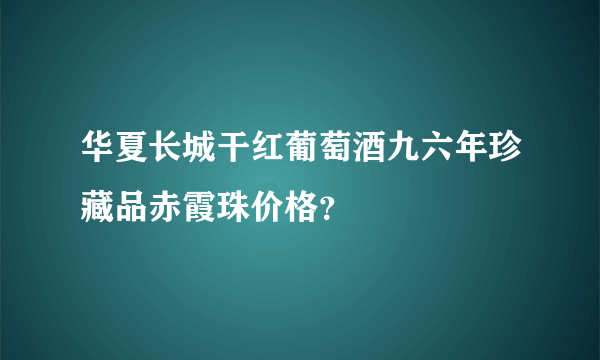 华夏长城干红葡萄酒九六年珍藏品赤霞珠价格？