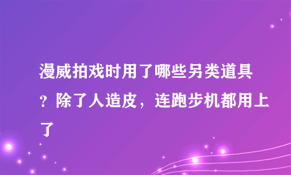 漫威拍戏时用了哪些另类道具？除了人造皮，连跑步机都用上了
