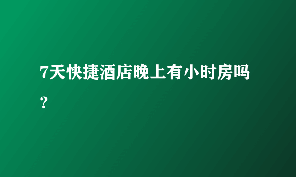 7天快捷酒店晚上有小时房吗？