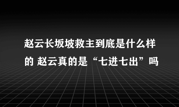 赵云长坂坡救主到底是什么样的 赵云真的是“七进七出”吗