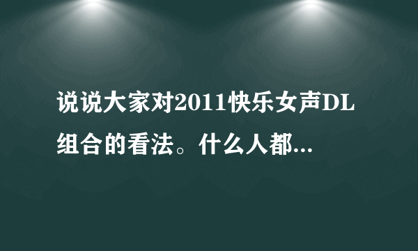 说说大家对2011快乐女声DL组合的看法。什么人都可以进来说，看见就说吧！