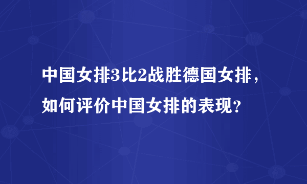 中国女排3比2战胜德国女排，如何评价中国女排的表现？
