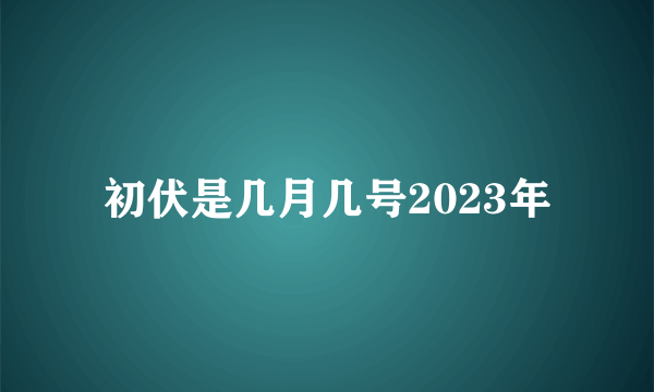 初伏是几月几号2023年