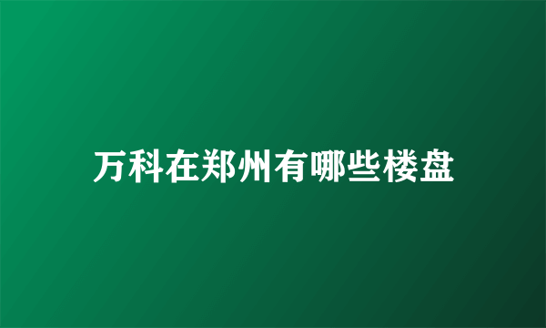 万科在郑州有哪些楼盘