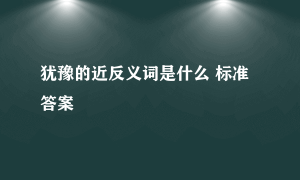 犹豫的近反义词是什么 标准答案