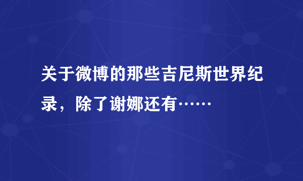 关于微博的那些吉尼斯世界纪录，除了谢娜还有……
