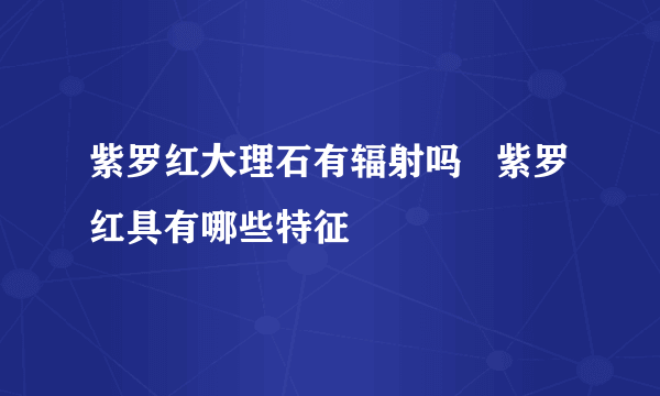 紫罗红大理石有辐射吗   紫罗红具有哪些特征