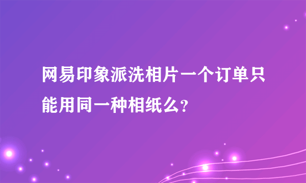 网易印象派洗相片一个订单只能用同一种相纸么？