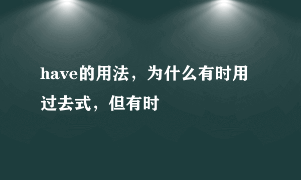 have的用法，为什么有时用过去式，但有时