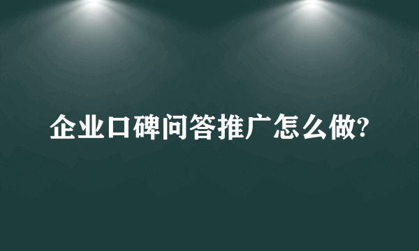 企业口碑问答推广怎么做?
