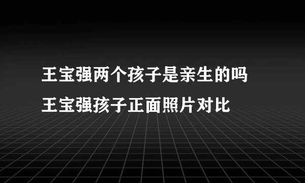 王宝强两个孩子是亲生的吗 王宝强孩子正面照片对比