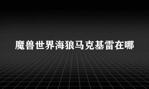 魔兽世界海狼马克基雷在哪