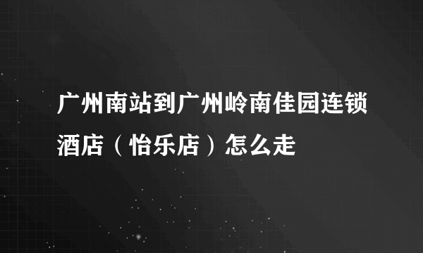 广州南站到广州岭南佳园连锁酒店（怡乐店）怎么走