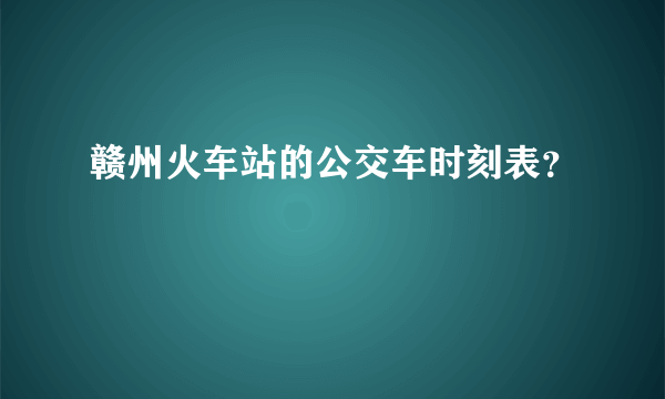 赣州火车站的公交车时刻表？