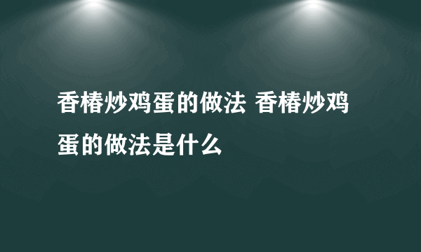 香椿炒鸡蛋的做法 香椿炒鸡蛋的做法是什么