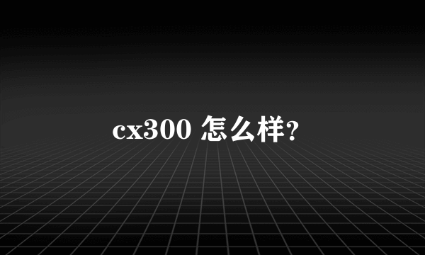 cx300 怎么样？
